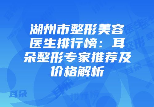湖州市整形美容医生排行榜：耳朵整形专家推荐及价格解析
