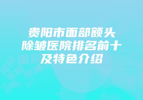贵阳市面部额头除皱医院排名前十及特色介绍