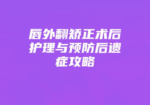 唇外翻矫正术后护理与预防后遗症攻略