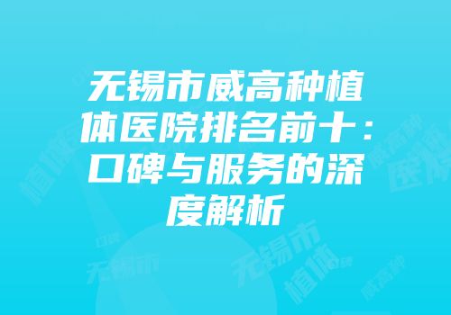 无锡市威高种植体医院排名前十：口碑与服务的深度解析