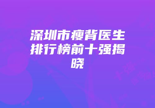 深圳市瘦背医生排行榜前十强揭晓