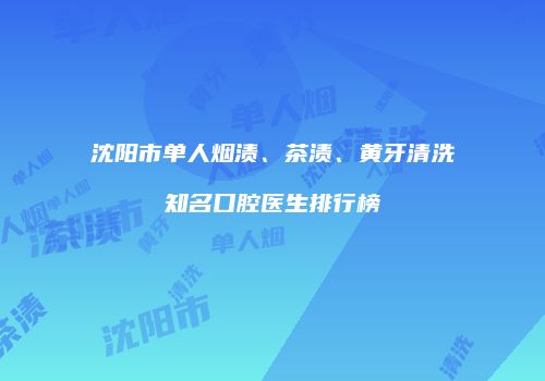 沈阳市单人烟渍、茶渍、黄牙清洗知名口腔医生排行榜
