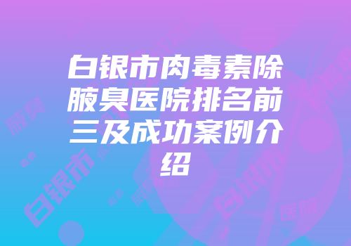 白银市肉毒素除腋臭医院排名前三及成功案例介绍