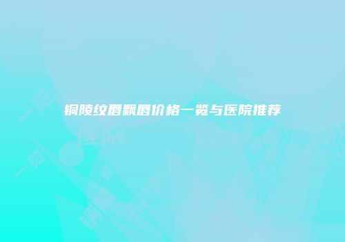 铜陵纹唇飘唇价格一览与医院推荐