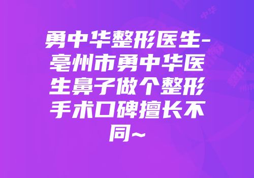 勇中华整形医生-亳州市勇中华医生鼻子做个整形手术口碑擅长不同~