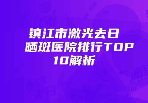 镇江市激光去日晒斑医院排行TOP10解析