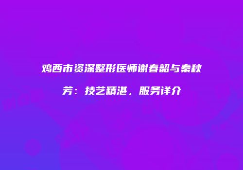 鸡西市资深整形医师谢春韶与秦秋芳：技艺精湛，服务详介