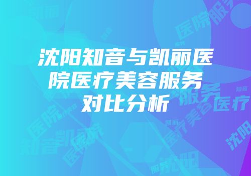 沈阳知音与凯丽医院医疗美容服务对比分析
