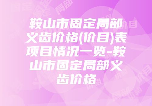 鞍山市固定局部义齿价格(价目)表项目情况一览-鞍山市固定局部义齿价格