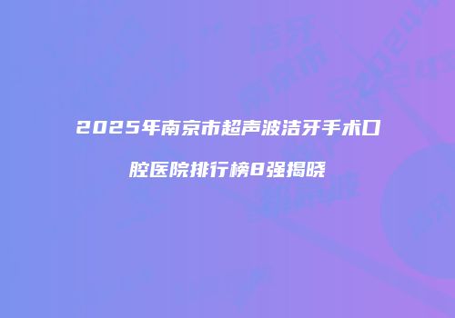2025年南京市超声波洁牙手术口腔医院排行榜8强揭晓