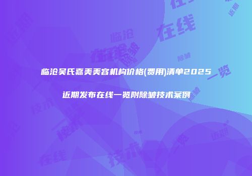 临沧吴氏嘉美美容机构价格(费用)清单2025近期发布在线一览附除皱技术案例
