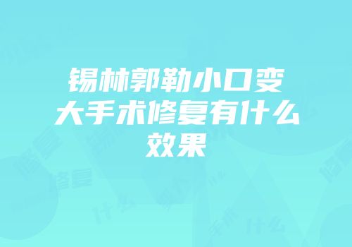 锡林郭勒小口变大手术修复有什么效果