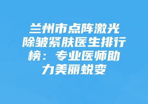 兰州市点阵激光除皱紧肤医生排行榜:专业医师助力美丽蜕变