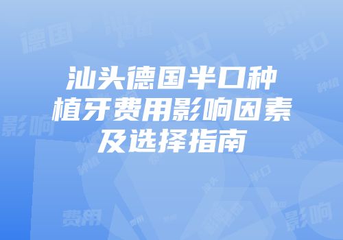汕头德国半口种植牙费用影响因素及选择指南