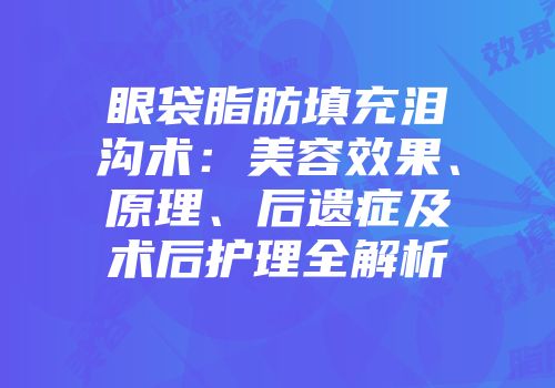 眼袋脂肪填充泪沟术：美容效果、原理、后遗症及术后护理全解析