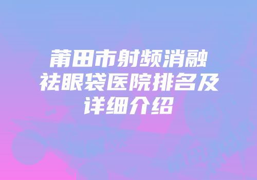 莆田市射频消融祛眼袋医院排名及详细介绍