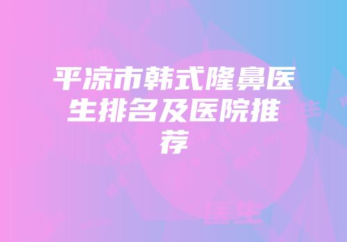 平凉市韩式隆鼻医生排名及医院推荐