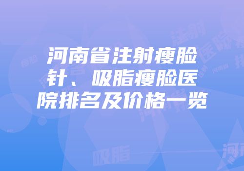 河南省注射瘦脸针、吸脂瘦脸医院排名及价格一览