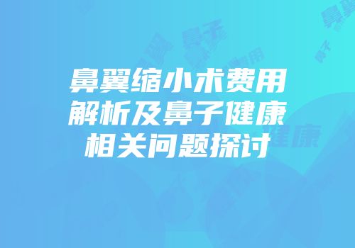 鼻翼缩小术费用解析及鼻子健康相关问题探讨