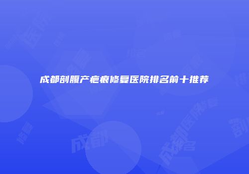 成都剖腹产疤痕修复医院排名前十推荐