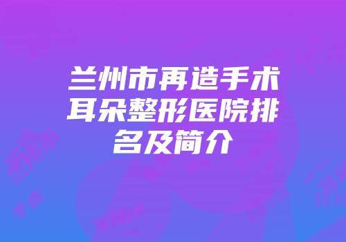 兰州市再造手术耳朵整形医院排名及简介