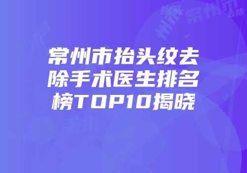 常州市抬头纹去除手术医生排名榜TOP10揭晓