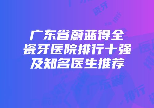 广东省蔚蓝得全瓷牙医院排行十强及知名医生推荐