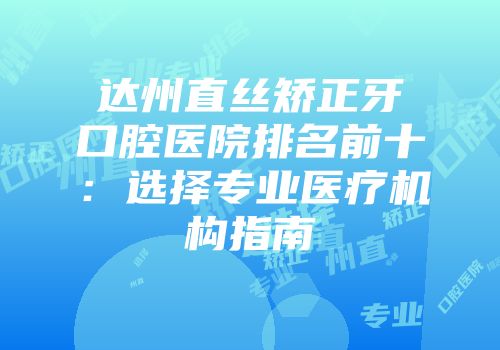 达州直丝矫正牙口腔医院排名前十：选择专业医疗机构指南