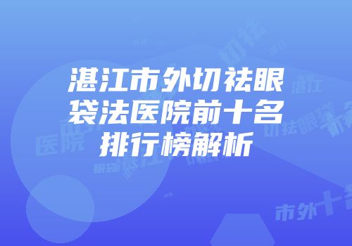 湛江市外切祛眼袋法医院前十名排行榜解析