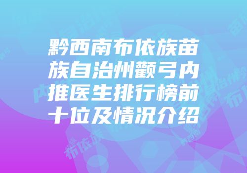 黔西南布依族苗族自治州颧弓内推医生排行榜前十位及情况介绍