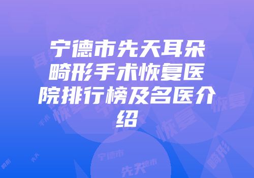 宁德市先天耳朵畸形手术恢复医院排行榜及名医介绍