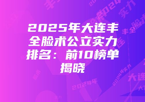 2025年大连丰全脸术公立实力排名:前10榜单揭晓