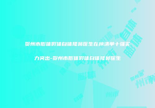 贺州市膨体假体自体隆鼻医生在榜清单十强实力突出-贺州市膨体假体自体隆鼻医生