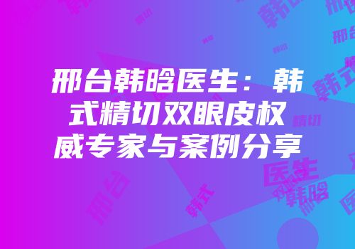 邢台韩晗医生：韩式精切双眼皮权威专家与案例分享