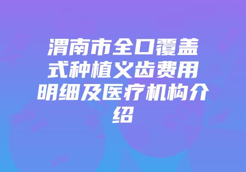 渭南市全口覆盖式种植义齿费用明细及医疗机构介绍