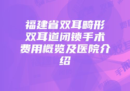 福建省双耳畸形双耳道闭锁手术费用概览及医院介绍
