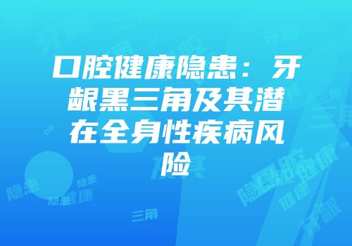 口腔健康隐患:牙龈黑三角及其潜在全身性疾病风险