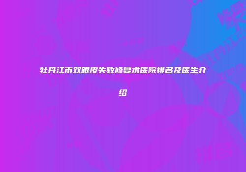 牡丹江市双眼皮失败修复术医院排名及医生介绍