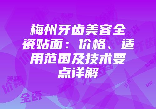 梅州牙齿美容全瓷贴面:价格、适用范围及技术要点详解