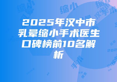 2025年汉中市乳晕缩小手术医生口碑榜前10名解析