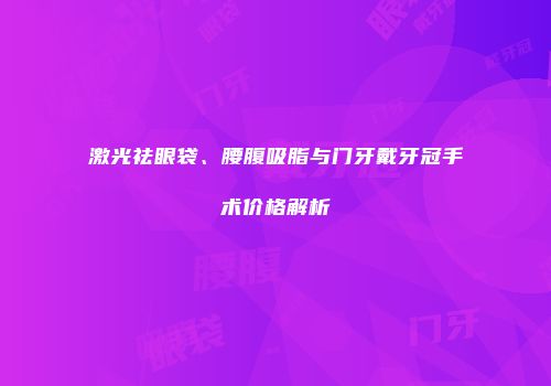 激光祛眼袋、腰腹吸脂与门牙戴牙冠手术价格解析