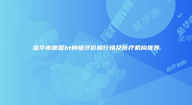 金华市德国ht种植牙价格行情及医疗机构推荐