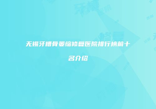 无锡牙槽骨萎缩修复医院排行榜前十名介绍