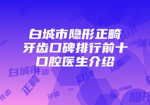 白城市隐形正畸牙齿口碑排行前十口腔医生介绍