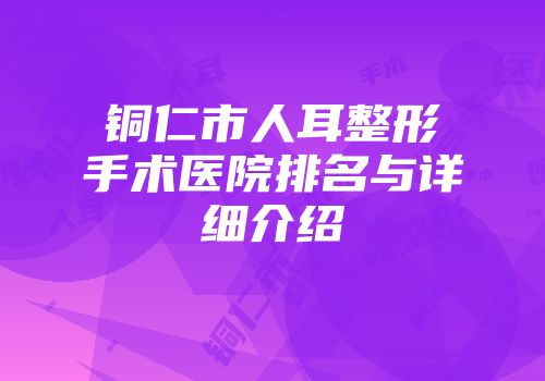 铜仁市人耳整形手术医院排名与详细介绍