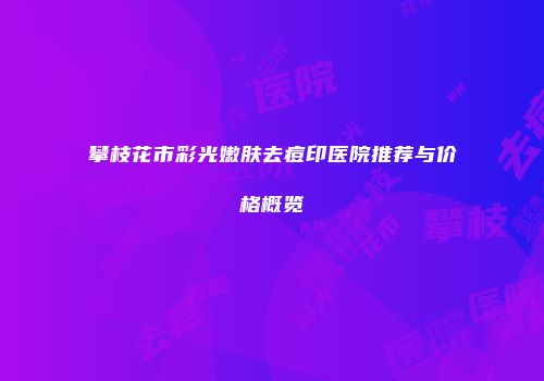 攀枝花市彩光嫩肤去痘印医院推荐与价格概览