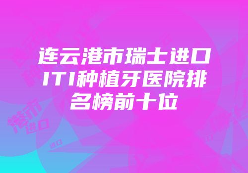 连云港市瑞士进口ITI种植牙医院排名榜前十位