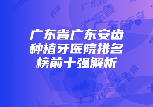 广东省广东安齿种植牙医院排名榜前十强解析