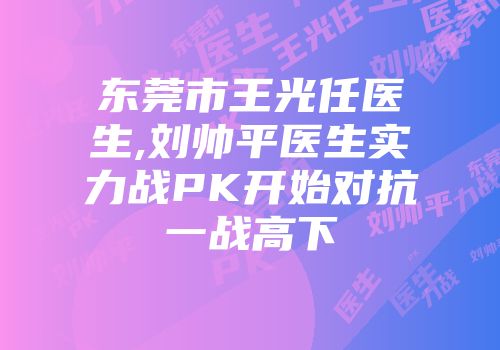 东莞市王光任医生,刘帅平医生实力战PK开始对抗一战高下