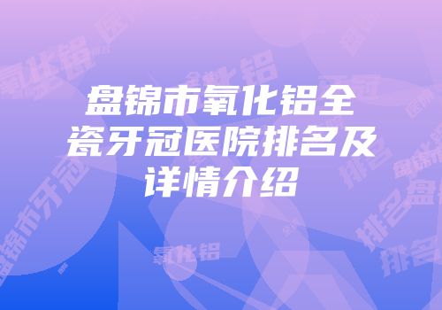 盘锦市氧化铝全瓷牙冠医院排名及详情介绍